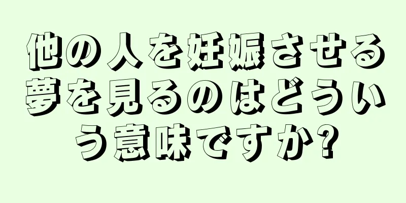 他の人を妊娠させる夢を見るのはどういう意味ですか?