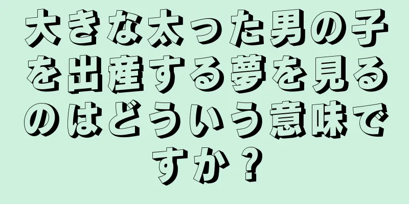 大きな太った男の子を出産する夢を見るのはどういう意味ですか？