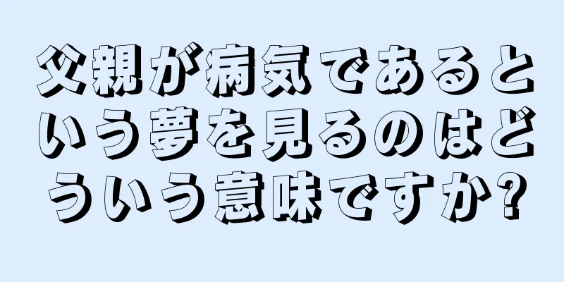 父親が病気であるという夢を見るのはどういう意味ですか?