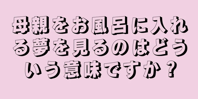 母親をお風呂に入れる夢を見るのはどういう意味ですか？