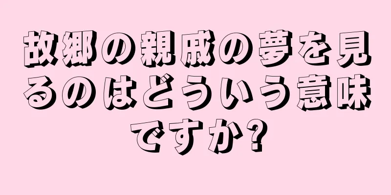 故郷の親戚の夢を見るのはどういう意味ですか?