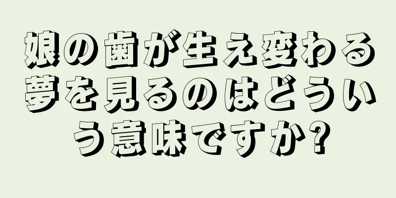娘の歯が生え変わる夢を見るのはどういう意味ですか?