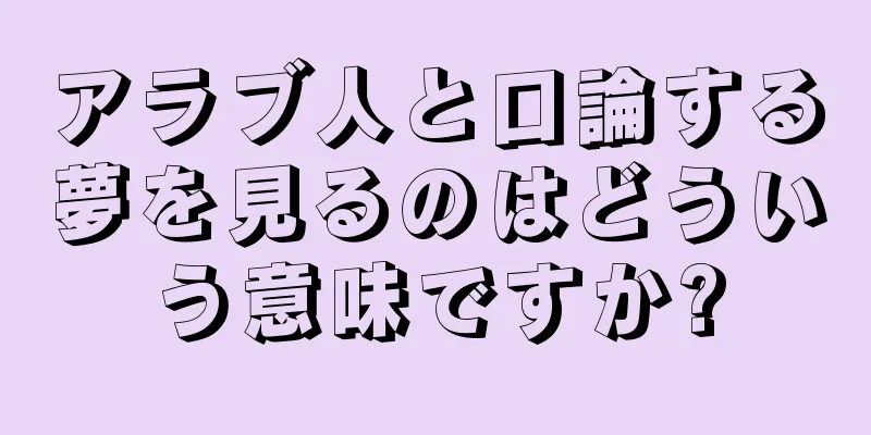 アラブ人と口論する夢を見るのはどういう意味ですか?