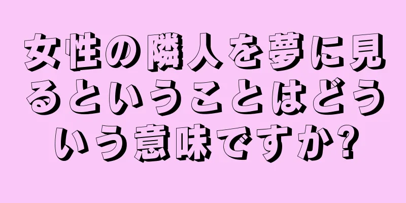 女性の隣人を夢に見るということはどういう意味ですか?