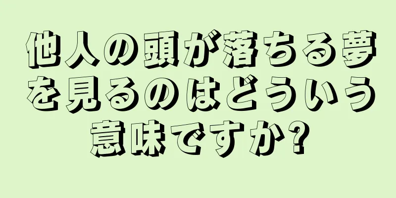 他人の頭が落ちる夢を見るのはどういう意味ですか?
