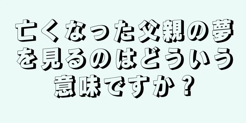 亡くなった父親の夢を見るのはどういう意味ですか？