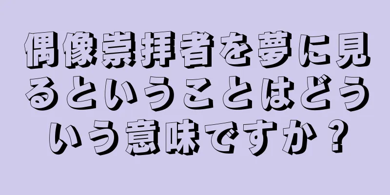 偶像崇拝者を夢に見るということはどういう意味ですか？