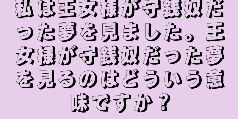 私は王女様が守銭奴だった夢を見ました。王女様が守銭奴だった夢を見るのはどういう意味ですか？