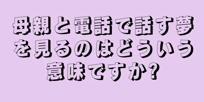 母親と電話で話す夢を見るのはどういう意味ですか?