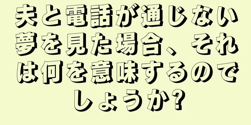 夫と電話が通じない夢を見た場合、それは何を意味するのでしょうか?