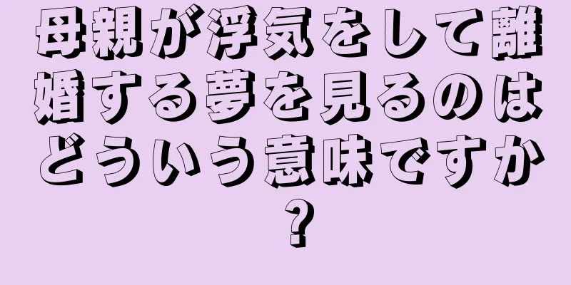 母親が浮気をして離婚する夢を見るのはどういう意味ですか？