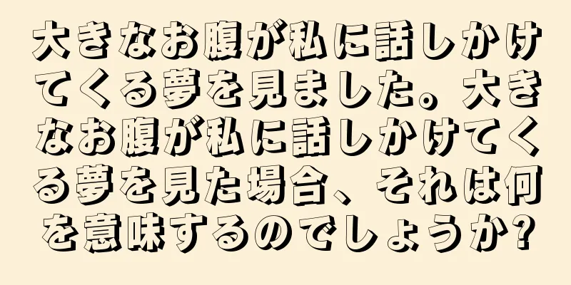大きなお腹が私に話しかけてくる夢を見ました。大きなお腹が私に話しかけてくる夢を見た場合、それは何を意味するのでしょうか?