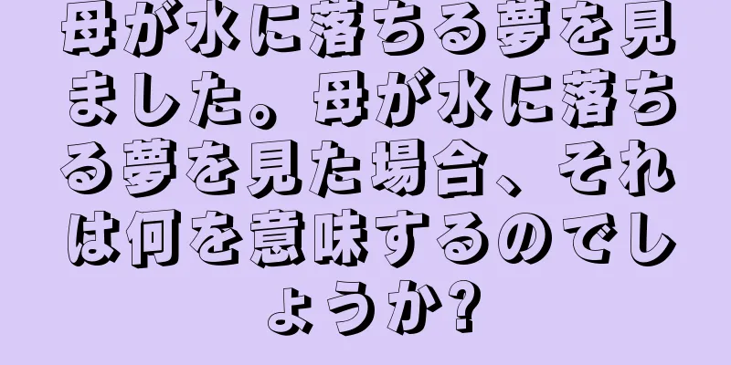 母が水に落ちる夢を見ました。母が水に落ちる夢を見た場合、それは何を意味するのでしょうか?