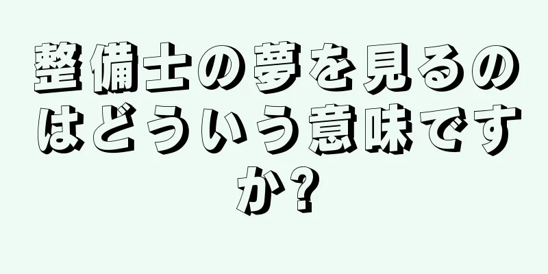 整備士の夢を見るのはどういう意味ですか?