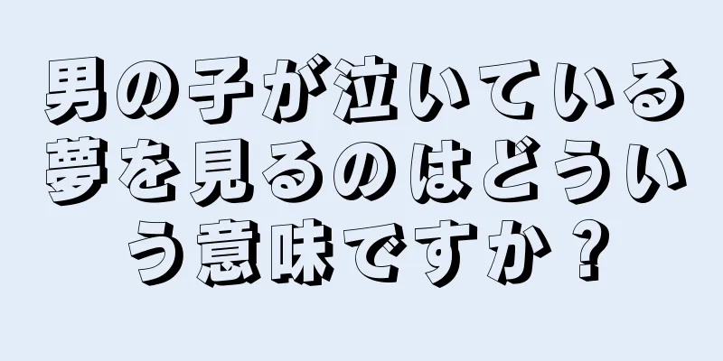 男の子が泣いている夢を見るのはどういう意味ですか？