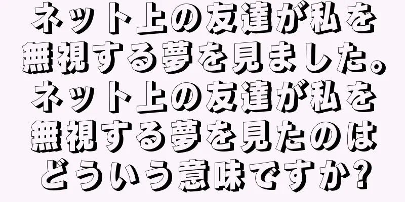 ネット上の友達が私を無視する夢を見ました。ネット上の友達が私を無視する夢を見たのはどういう意味ですか?