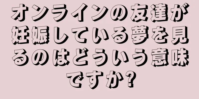 オンラインの友達が妊娠している夢を見るのはどういう意味ですか?