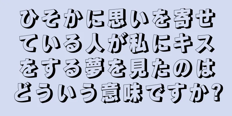 ひそかに思いを寄せている人が私にキスをする夢を見たのはどういう意味ですか?