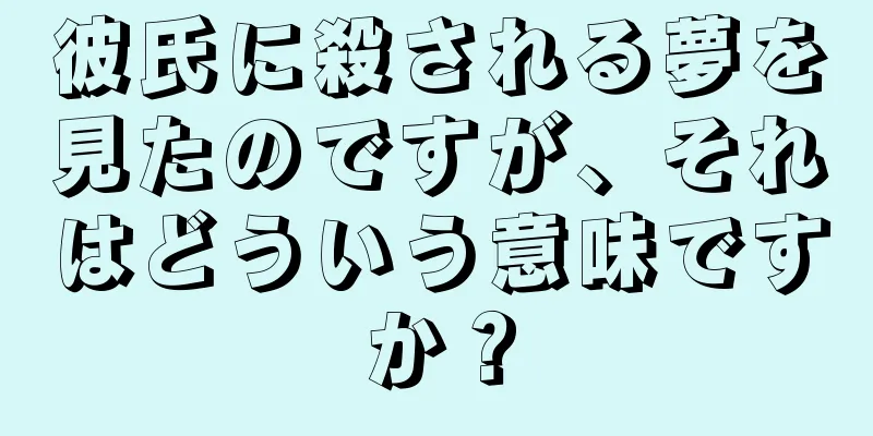 彼氏に殺される夢を見たのですが、それはどういう意味ですか？