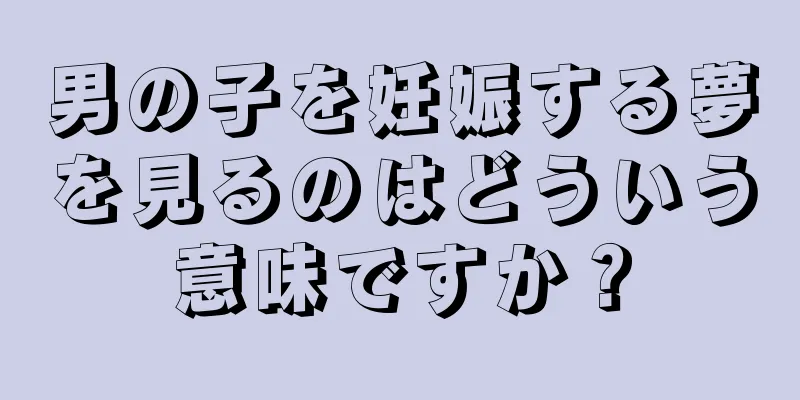 男の子を妊娠する夢を見るのはどういう意味ですか？