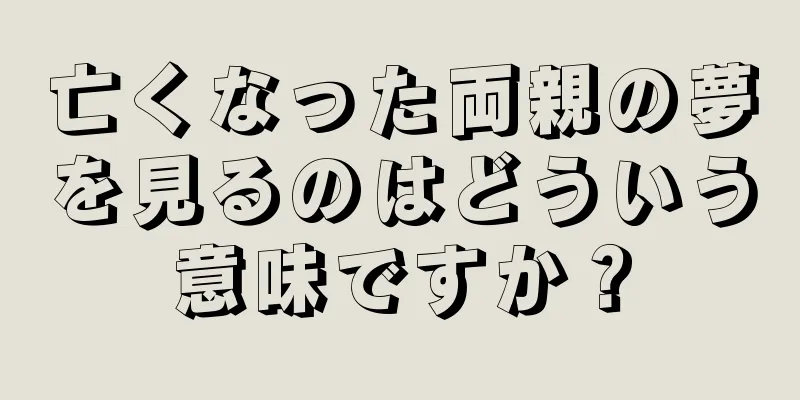 亡くなった両親の夢を見るのはどういう意味ですか？