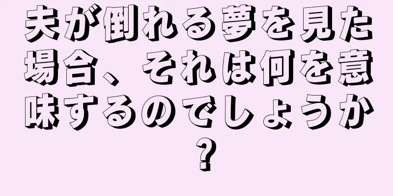 夫が倒れる夢を見た場合、それは何を意味するのでしょうか？