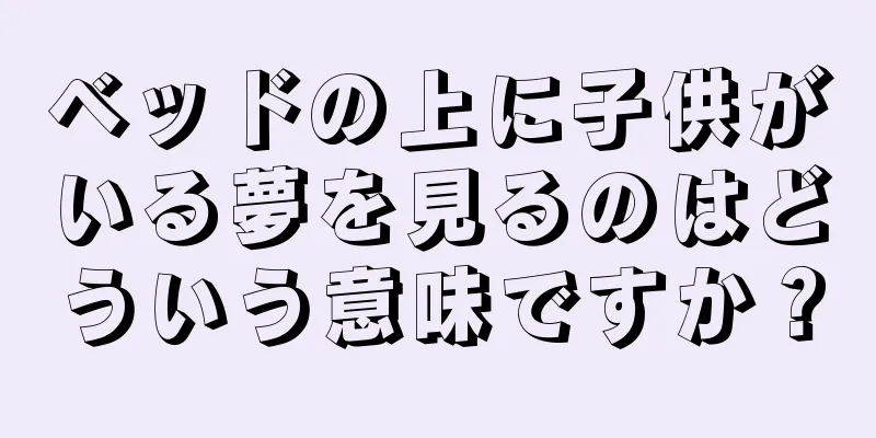 ベッドの上に子供がいる夢を見るのはどういう意味ですか？