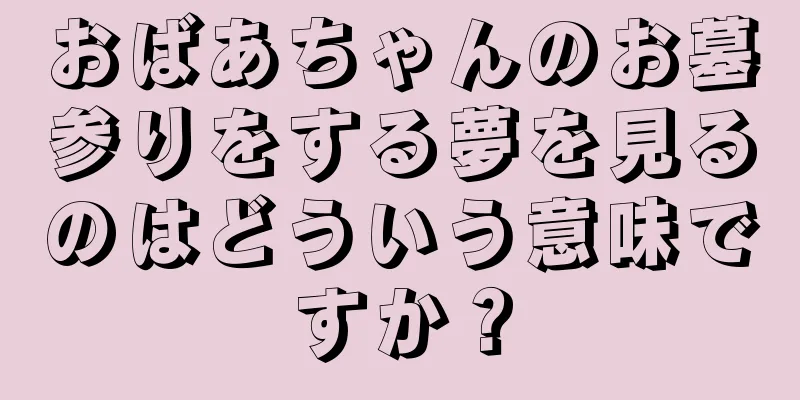 おばあちゃんのお墓参りをする夢を見るのはどういう意味ですか？