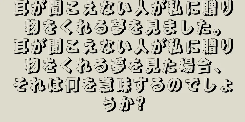 耳が聞こえない人が私に贈り物をくれる夢を見ました。耳が聞こえない人が私に贈り物をくれる夢を見た場合、それは何を意味するのでしょうか?