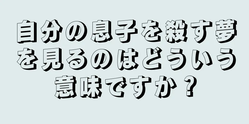 自分の息子を殺す夢を見るのはどういう意味ですか？