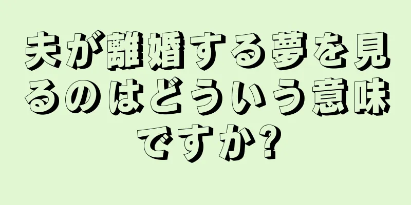 夫が離婚する夢を見るのはどういう意味ですか?