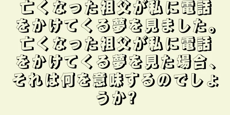 亡くなった祖父が私に電話をかけてくる夢を見ました。亡くなった祖父が私に電話をかけてくる夢を見た場合、それは何を意味するのでしょうか?