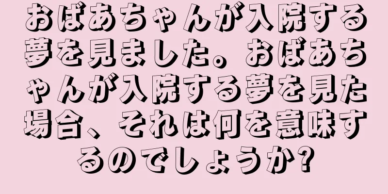 おばあちゃんが入院する夢を見ました。おばあちゃんが入院する夢を見た場合、それは何を意味するのでしょうか?