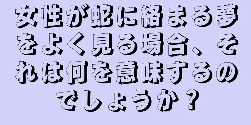 女性が蛇に絡まる夢をよく見る場合、それは何を意味するのでしょうか？