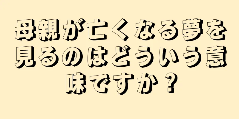 母親が亡くなる夢を見るのはどういう意味ですか？