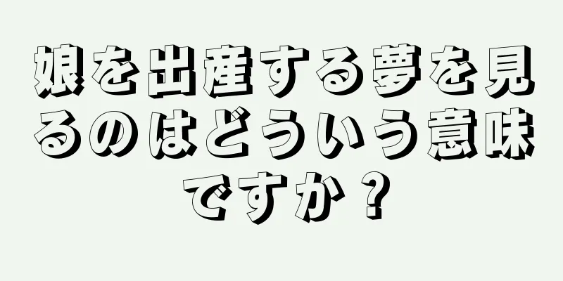 娘を出産する夢を見るのはどういう意味ですか？