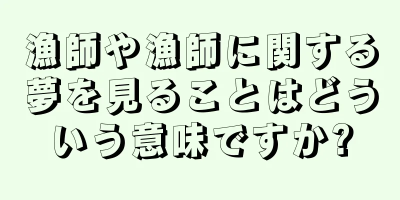 漁師や漁師に関する夢を見ることはどういう意味ですか?
