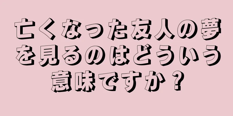 亡くなった友人の夢を見るのはどういう意味ですか？