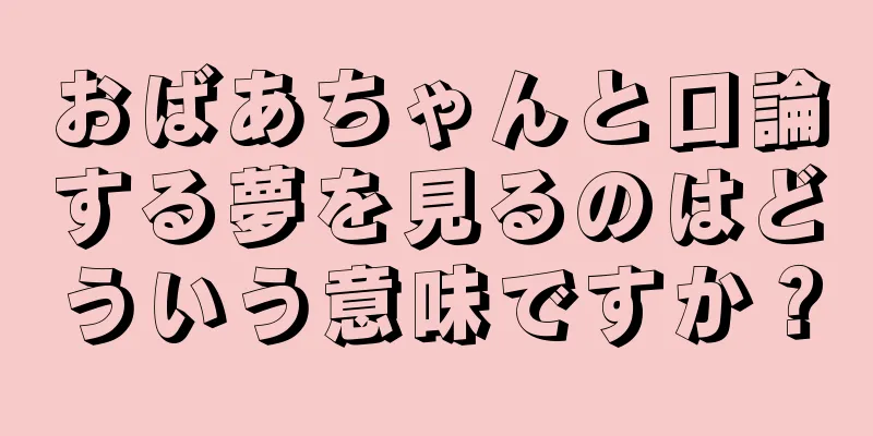 おばあちゃんと口論する夢を見るのはどういう意味ですか？