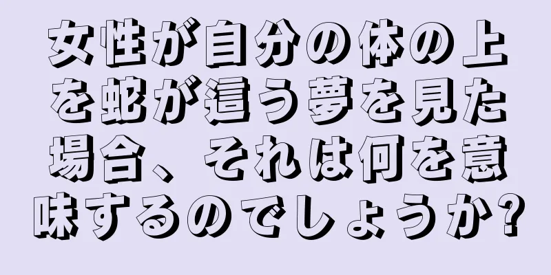 女性が自分の体の上を蛇が這う夢を見た場合、それは何を意味するのでしょうか?