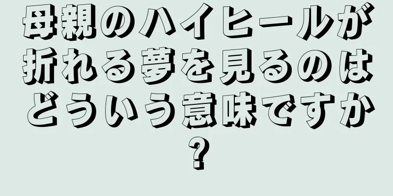 母親のハイヒールが折れる夢を見るのはどういう意味ですか?
