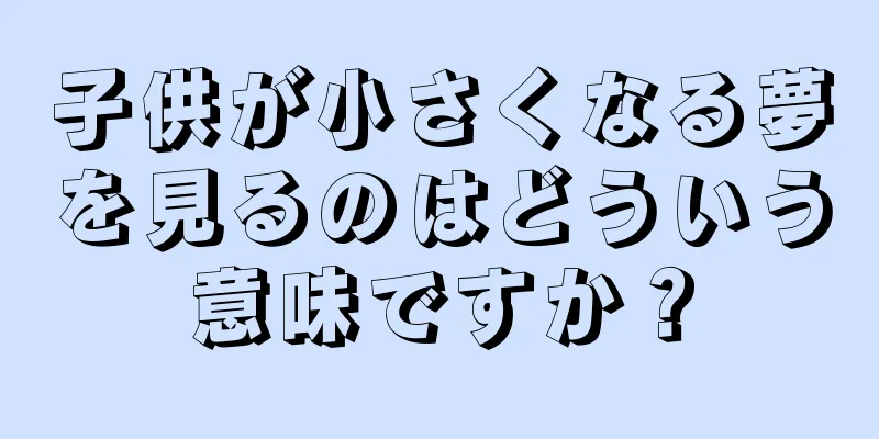 子供が小さくなる夢を見るのはどういう意味ですか？