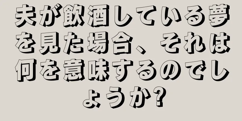 夫が飲酒している夢を見た場合、それは何を意味するのでしょうか?