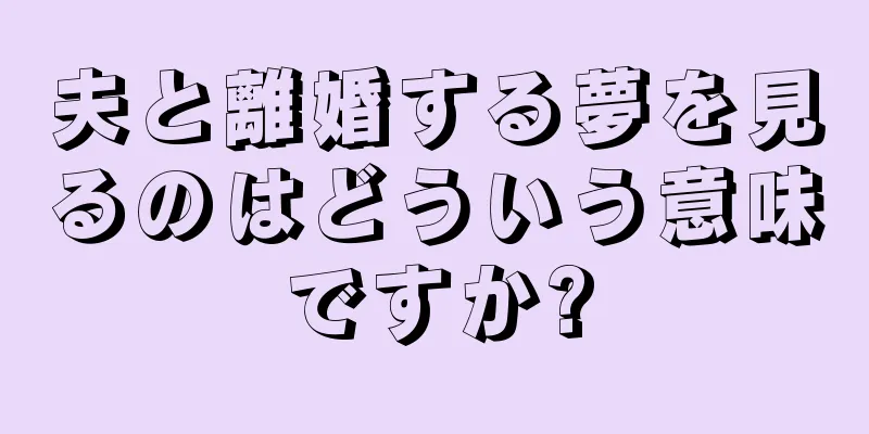夫と離婚する夢を見るのはどういう意味ですか?