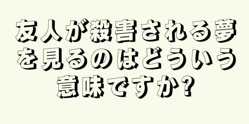 友人が殺害される夢を見るのはどういう意味ですか?