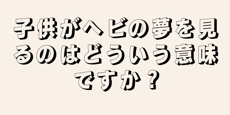 子供がヘビの夢を見るのはどういう意味ですか？