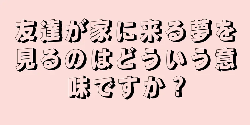 友達が家に来る夢を見るのはどういう意味ですか？