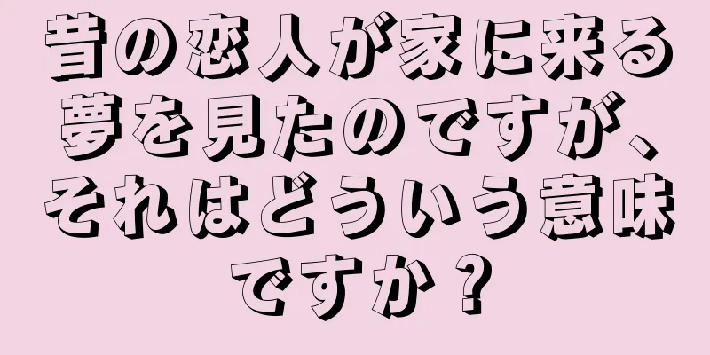 昔の恋人が家に来る夢を見たのですが、それはどういう意味ですか？