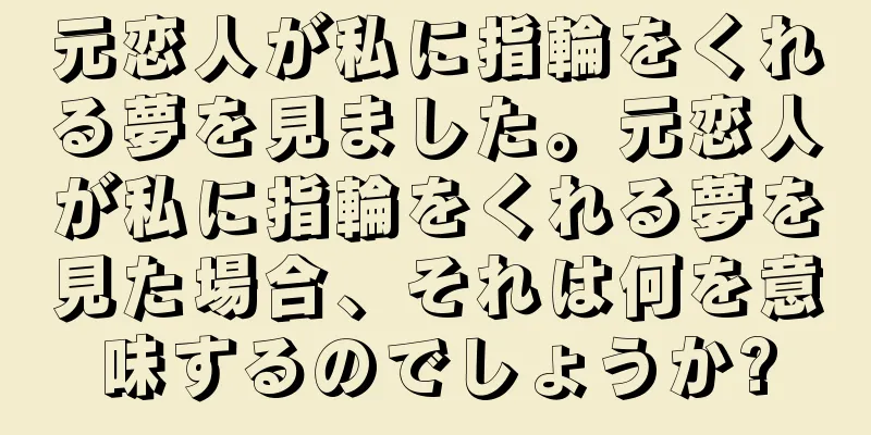 元恋人が私に指輪をくれる夢を見ました。元恋人が私に指輪をくれる夢を見た場合、それは何を意味するのでしょうか?