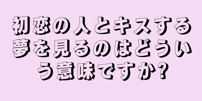 初恋の人とキスする夢を見るのはどういう意味ですか?